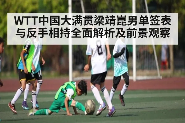 WTT中国大满贯梁靖崑男单签表与反手相持全面解析及前景观察