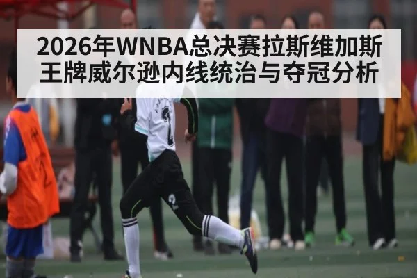 2026年WNBA总决赛拉斯维加斯王牌威尔逊内线统治与夺冠分析